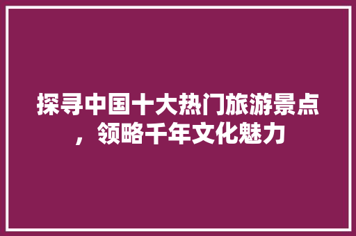 探寻中国十大热门旅游景点，领略千年文化魅力