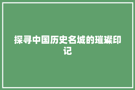 探寻中国历史名城的璀璨印记