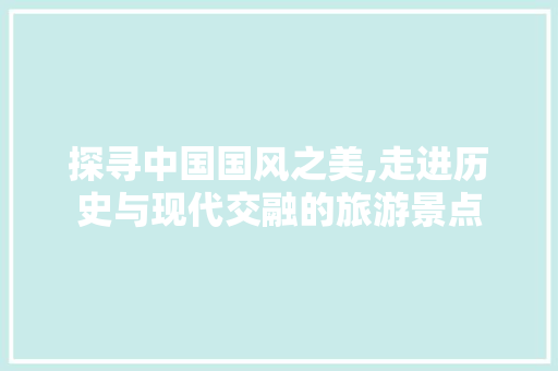 探寻中国国风之美,走进历史与现代交融的旅游景点  第1张