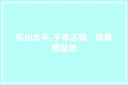 乐山太平,千年古镇，诗意栖息地  第1张