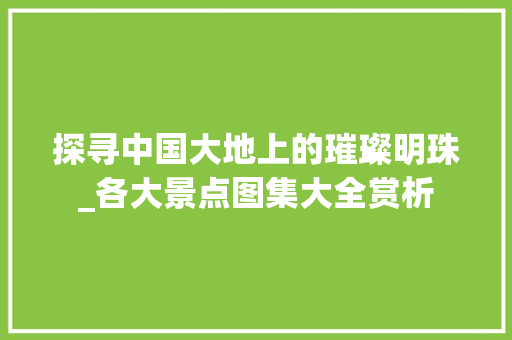 探寻中国大地上的璀璨明珠_各大景点图集大全赏析