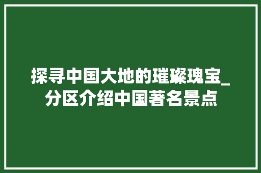 探寻中国大地的璀璨瑰宝_分区介绍中国著名景点