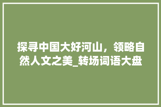 探寻中国大好河山，领略自然人文之美_转场词语大盘点