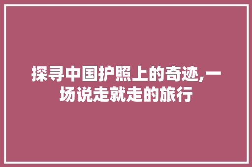 探寻中国护照上的奇迹,一场说走就走的旅行