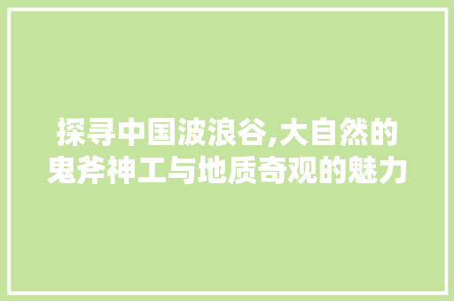 探寻中国波浪谷,大自然的鬼斧神工与地质奇观的魅力