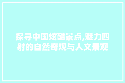 探寻中国炫酷景点,魅力四射的自然奇观与人文景观