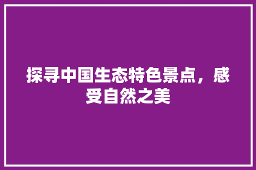 探寻中国生态特色景点，感受自然之美