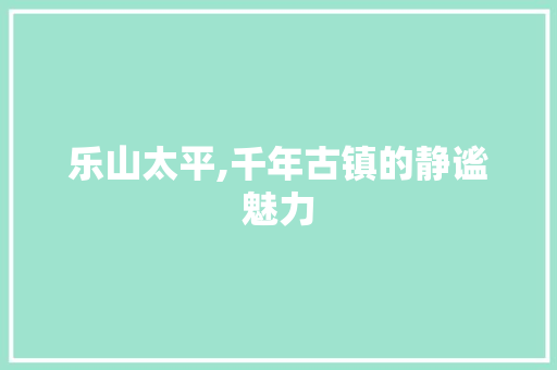 乐山太平,千年古镇的静谧魅力