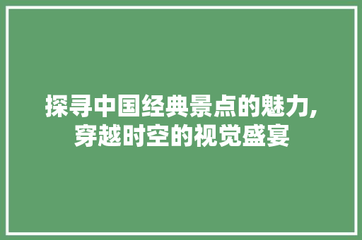 探寻中国经典景点的魅力,穿越时空的视觉盛宴