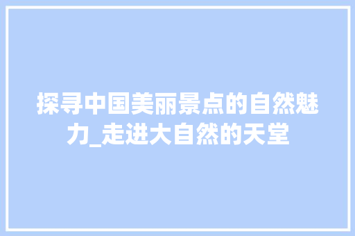 探寻中国美丽景点的自然魅力_走进大自然的天堂