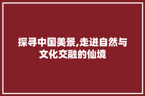 探寻中国美景,走进自然与文化交融的仙境