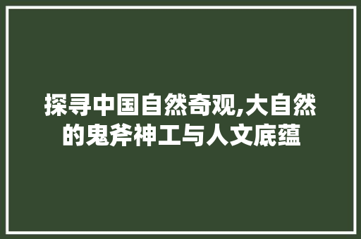 探寻中国自然奇观,大自然的鬼斧神工与人文底蕴