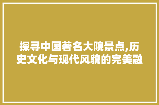 探寻中国著名大院景点,历史文化与现代风貌的完美融合