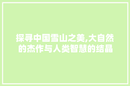 探寻中国雪山之美,大自然的杰作与人类智慧的结晶