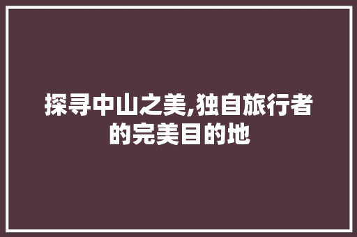 探寻中山之美,独自旅行者的完美目的地