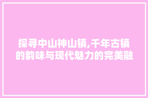 探寻中山神山镇,千年古镇的韵味与现代魅力的完美融合