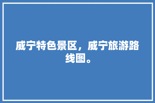 威宁特色景区，威宁旅游路线图。