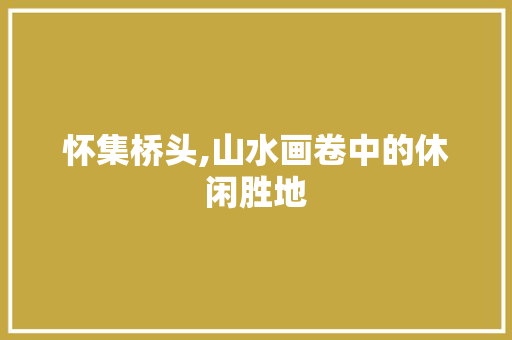 怀集桥头,山水画卷中的休闲胜地