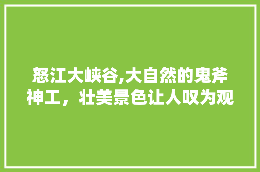 怒江大峡谷,大自然的鬼斧神工，壮美景色让人叹为观止