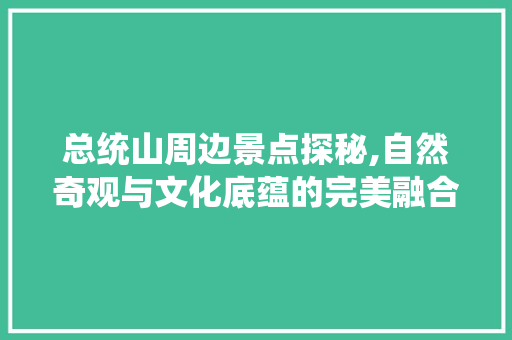 总统山周边景点探秘,自然奇观与文化底蕴的完美融合