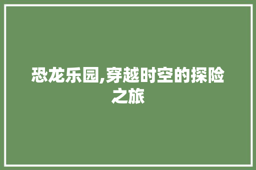 恐龙乐园,穿越时空的探险之旅