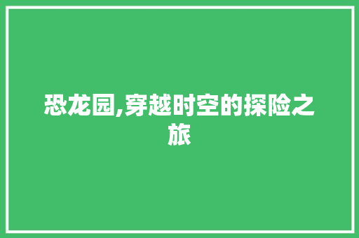 恐龙园,穿越时空的探险之旅