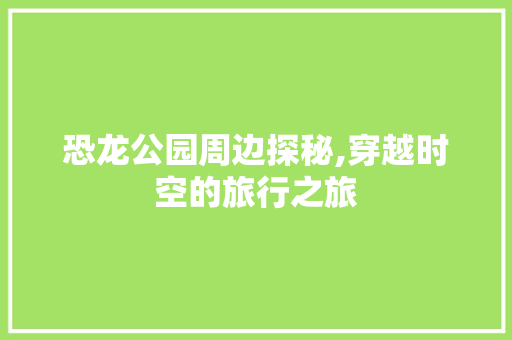 恐龙公园周边探秘,穿越时空的旅行之旅