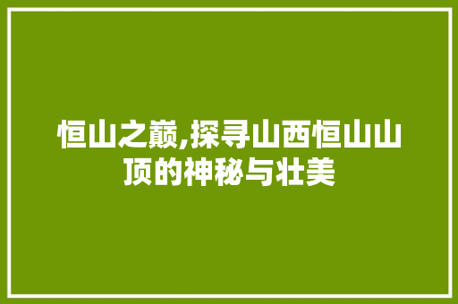 恒山之巅,探寻山西恒山山顶的神秘与壮美