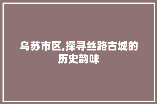 乌苏市区,探寻丝路古城的历史韵味