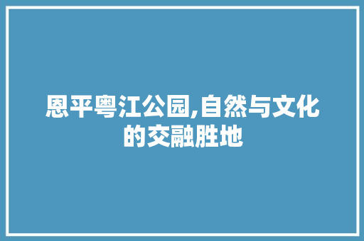 恩平粤江公园,自然与文化的交融胜地