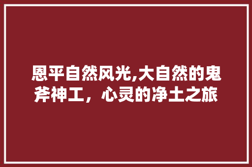 恩平自然风光,大自然的鬼斧神工，心灵的净土之旅