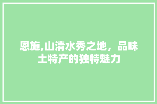 恩施,山清水秀之地，品味土特产的独特魅力