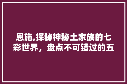 恩施,探秘神秘土家族的七彩世界，盘点不可错过的五大景点  第1张