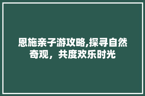 恩施亲子游攻略,探寻自然奇观，共度欢乐时光