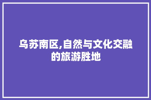 乌苏南区,自然与文化交融的旅游胜地