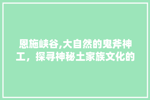 恩施峡谷,大自然的鬼斧神工，探寻神秘土家族文化的摇篮