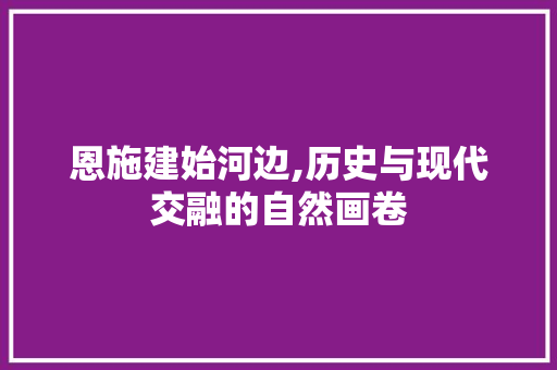 恩施建始河边,历史与现代交融的自然画卷