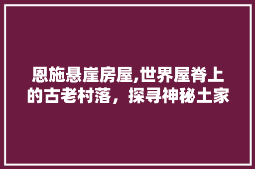 恩施悬崖房屋,世界屋脊上的古老村落，探寻神秘土家风情