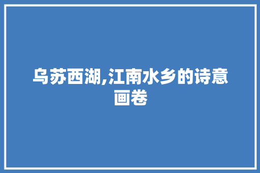 乌苏西湖,江南水乡的诗意画卷