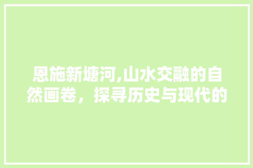 恩施新塘河,山水交融的自然画卷，探寻历史与现代的交融之地