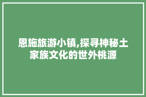 恩施旅游小镇,探寻神秘土家族文化的世外桃源