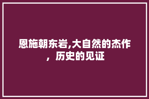 恩施朝东岩,大自然的杰作，历史的见证