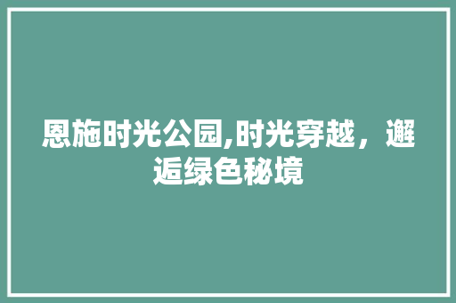 恩施时光公园,时光穿越，邂逅绿色秘境