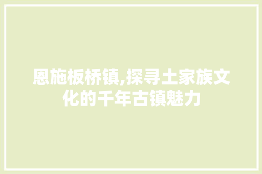 恩施板桥镇,探寻土家族文化的千年古镇魅力