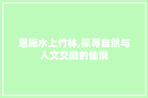 恩施水上竹林,探寻自然与人文交融的仙境