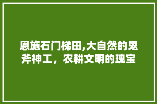 恩施石门梯田,大自然的鬼斧神工，农耕文明的瑰宝