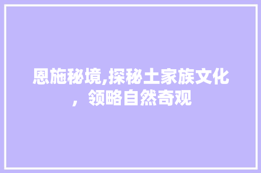 恩施秘境,探秘土家族文化，领略自然奇观