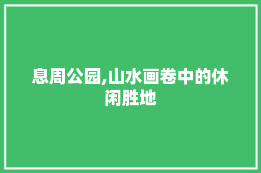 息周公园,山水画卷中的休闲胜地