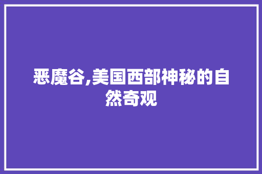 恶魔谷,美国西部神秘的自然奇观