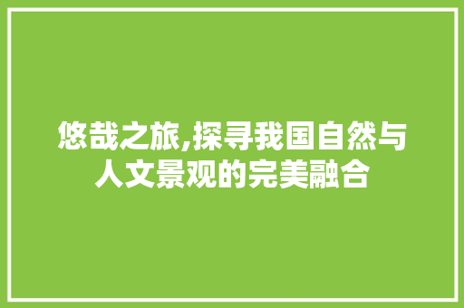 悠哉之旅,探寻我国自然与人文景观的完美融合